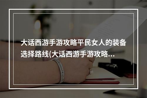 大话西游手游攻略平民女人的装备选择路线(大话西游手游攻略2017)