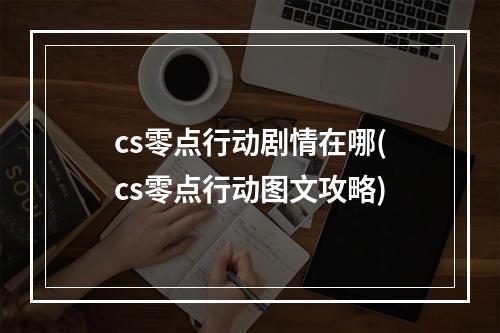 cs零点行动剧情在哪(cs零点行动图文攻略)