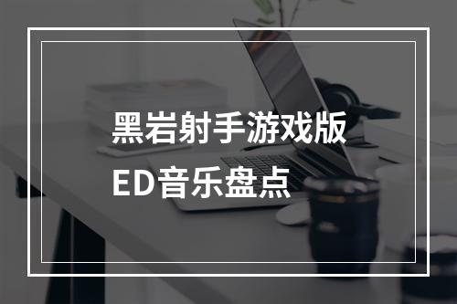 黑岩射手游戏版ED音乐盘点