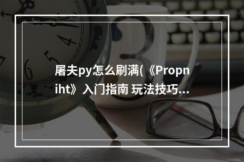 屠夫py怎么刷满(《Propniht》入门指南 玩法技巧及屠夫技能介绍地图)