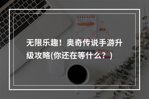 无限乐趣！奥奇传说手游升级攻略(你还在等什么？)