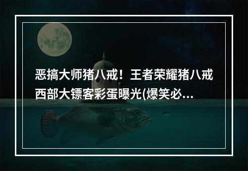 恶搞大师猪八戒！王者荣耀猪八戒西部大镖客彩蛋曝光(爆笑必看)