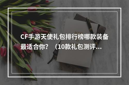 CF手游天使礼包排行榜哪款装备最适合你？（10款礼包测评）