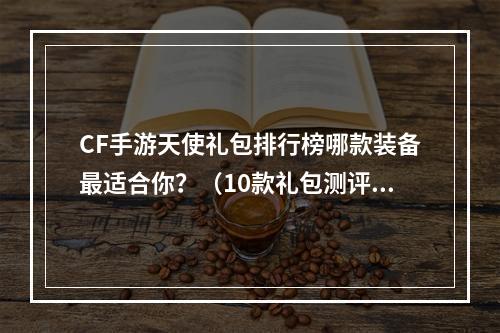 CF手游天使礼包排行榜哪款装备最适合你？（10款礼包测评）