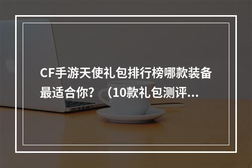 CF手游天使礼包排行榜哪款装备最适合你？（10款礼包测评）