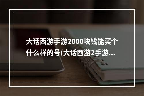 大话西游手游2000块钱能买个什么样的号(大话西游2手游1千元档女人)