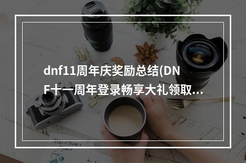 dnf11周年庆奖励总结(DNF十一周年登录畅享大礼领取地址 DNF11周年登录畅享)