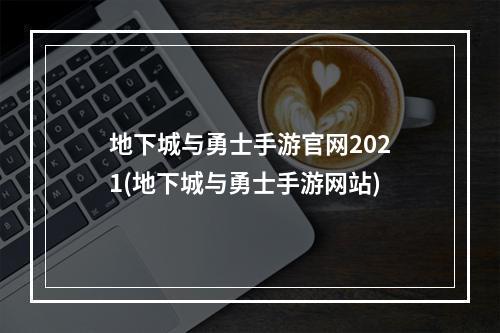 地下城与勇士手游官网2021(地下城与勇士手游网站)