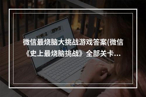 微信最烧脑大挑战游戏答案(微信《史上最烧脑挑战》全部关卡攻略答案汇总 机游 )