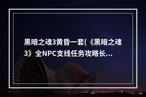 黑暗之魂3黄昏一套(《黑暗之魂3》全NPC支线任务攻略长期黄昏之国的)