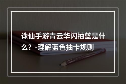 诛仙手游青云华闪抽蓝是什么？-理解蓝色抽卡规则