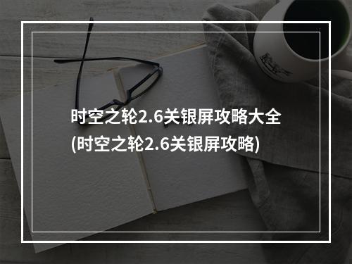 时空之轮2.6关银屏攻略大全(时空之轮2.6关银屏攻略)