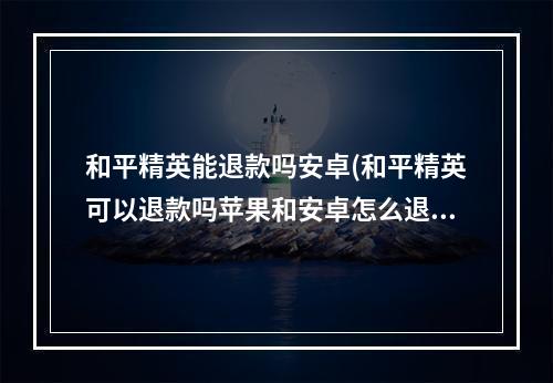 和平精英能退款吗安卓(和平精英可以退款吗苹果和安卓怎么退款流程)