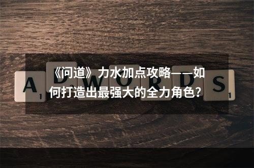 《问道》力水加点攻略——如何打造出最强大的全力角色？