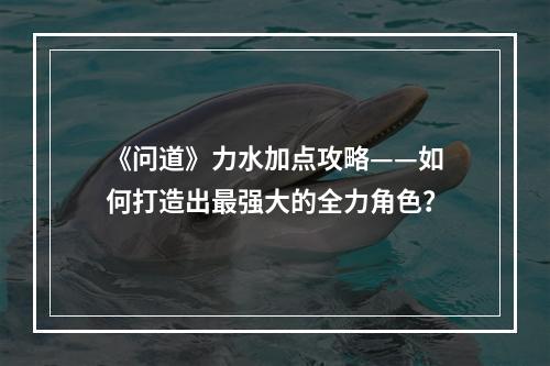 《问道》力水加点攻略——如何打造出最强大的全力角色？