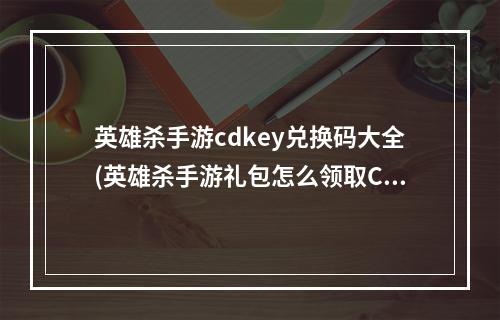 英雄杀手游cdkey兑换码大全(英雄杀手游礼包怎么领取CDK兑换方法)