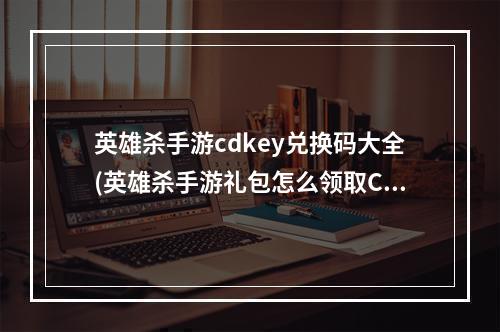 英雄杀手游cdkey兑换码大全(英雄杀手游礼包怎么领取CDK兑换方法)