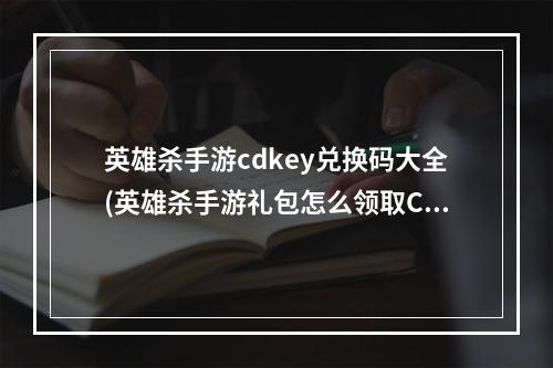 英雄杀手游cdkey兑换码大全(英雄杀手游礼包怎么领取CDK兑换方法)