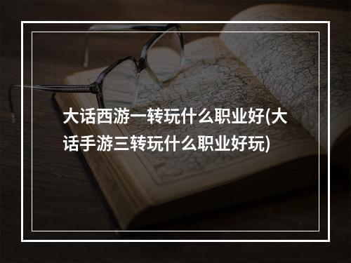 大话西游一转玩什么职业好(大话手游三转玩什么职业好玩)