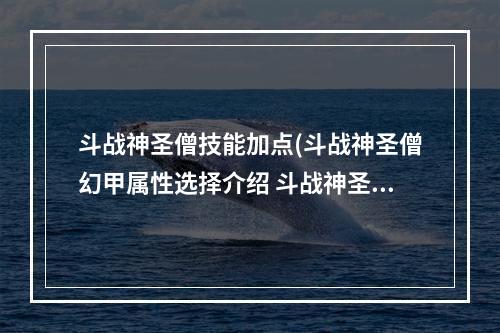 斗战神圣僧技能加点(斗战神圣僧幻甲属性选择介绍 斗战神圣僧幻甲属性怎么)