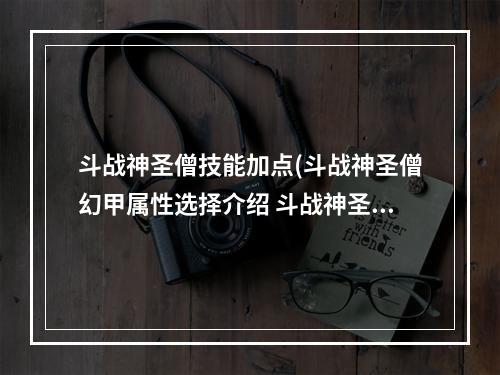 斗战神圣僧技能加点(斗战神圣僧幻甲属性选择介绍 斗战神圣僧幻甲属性怎么)