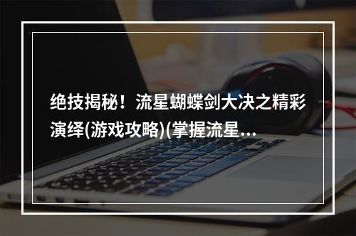 绝技揭秘！流星蝴蝶剑大决之精彩演绎(游戏攻略)(掌握流星蝴蝶剑大决技巧，轻易切割敌人(游戏心得))