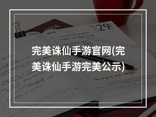 完美诛仙手游官网(完美诛仙手游完美公示)