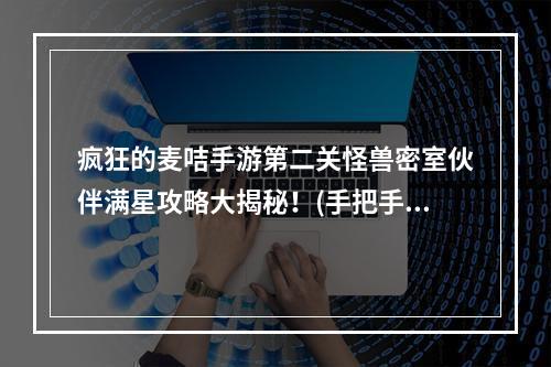 疯狂的麦咭手游第二关怪兽密室伙伴满星攻略大揭秘！(手把手教你轻松通关，解锁惊喜奖励！)