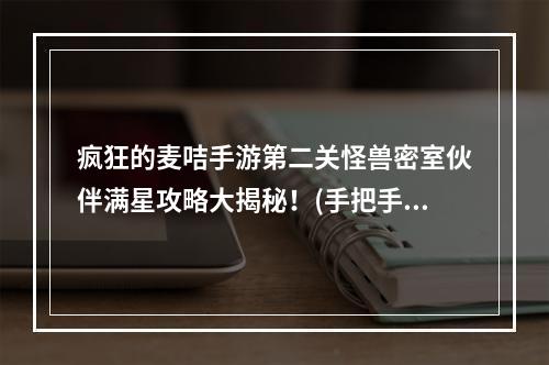 疯狂的麦咭手游第二关怪兽密室伙伴满星攻略大揭秘！(手把手教你轻松通关，解锁惊喜奖励！)