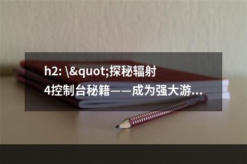 h2: \"探秘辐射4控制台秘籍——成为强大游戏玩家的秘诀\"