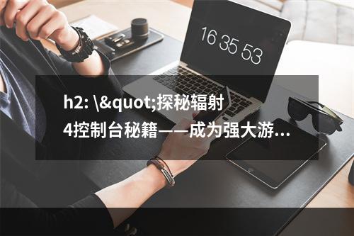 h2: \"探秘辐射4控制台秘籍——成为强大游戏玩家的秘诀\"