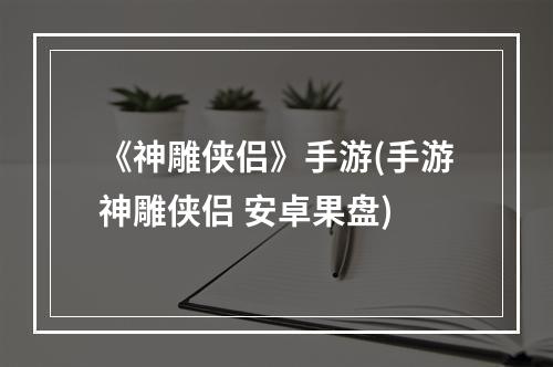 《神雕侠侣》手游(手游神雕侠侣 安卓果盘)