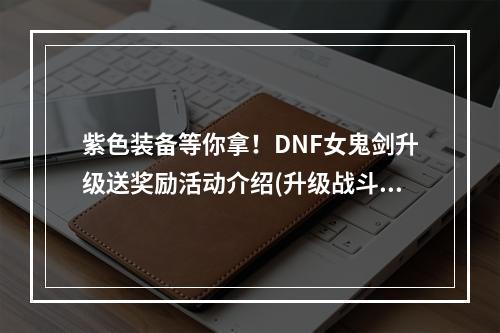 紫色装备等你拿！DNF女鬼剑升级送奖励活动介绍(升级战斗力UP！女鬼剑送你50级升级奖励)