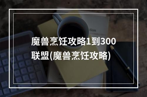 魔兽烹饪攻略1到300联盟(魔兽烹饪攻略)