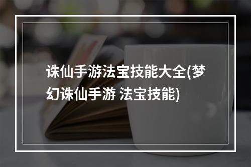 诛仙手游法宝技能大全(梦幻诛仙手游 法宝技能)