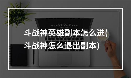 斗战神英雄副本怎么进(斗战神怎么退出副本)