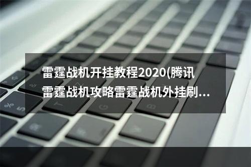 雷霆战机开挂教程2020(腾讯雷霆战机攻略雷霆战机外挂刷分防闪退教程无尽闯关通)