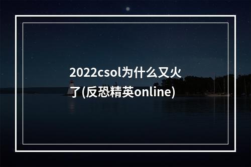 2022csol为什么又火了(反恐精英online)