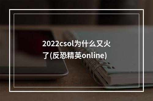 2022csol为什么又火了(反恐精英online)