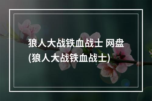 狼人大战铁血战士 网盘(狼人大战铁血战士)