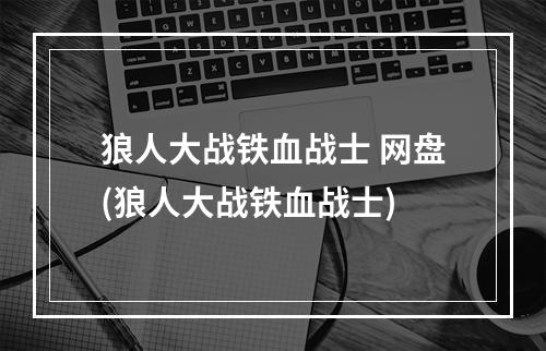 狼人大战铁血战士 网盘(狼人大战铁血战士)