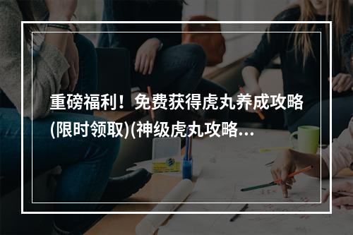 重磅福利！免费获得虎丸养成攻略(限时领取)(神级虎丸攻略大揭秘！高手分享打造最强战斗力方法)