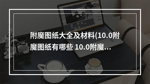 附魔图纸大全及材料(10.0附魔图纸有哪些 10.0附魔图纸配方大全 机游 )