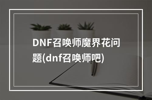 DNF召唤师魔界花问题(dnf召唤师吧)