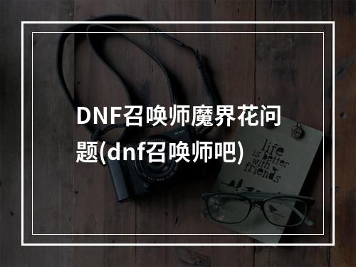 DNF召唤师魔界花问题(dnf召唤师吧)