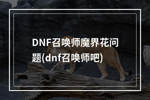 DNF召唤师魔界花问题(dnf召唤师吧)