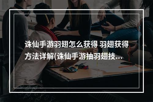 诛仙手游羽翅怎么获得 羽翅获得方法详解(诛仙手游抽羽翅技巧BUG)