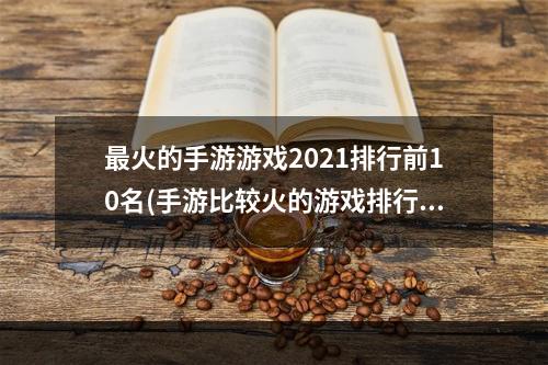 最火的手游游戏2021排行前10名(手游比较火的游戏排行榜)