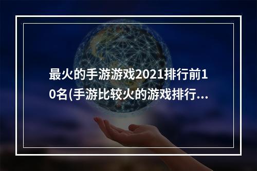 最火的手游游戏2021排行前10名(手游比较火的游戏排行榜)