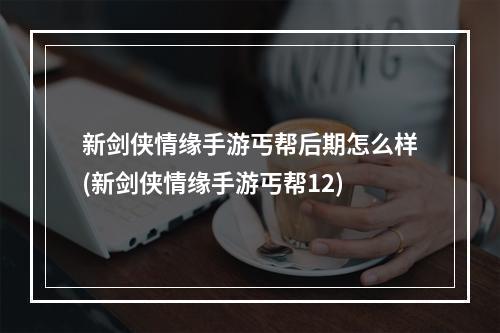 新剑侠情缘手游丐帮后期怎么样(新剑侠情缘手游丐帮12)